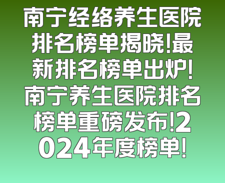 南宁经络养生医院排名榜单揭晓！最新排名榜单出炉！南宁养生医院排名榜单重磅发布！2024年度榜单！