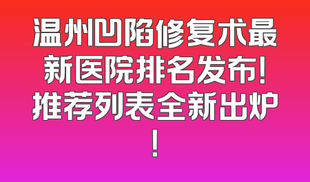 温州凹陷修复术最新医院排名发布！推荐列表全新出炉！