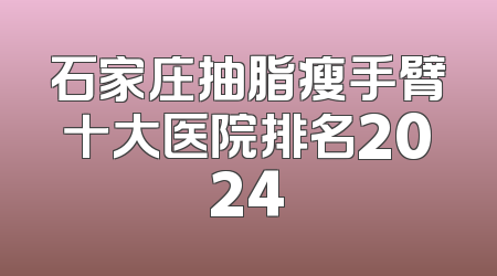 石家庄抽脂瘦手臂十大医院排名2024