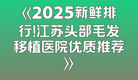 《2025新鲜排行！江苏头部毛发移植医院优质推荐》