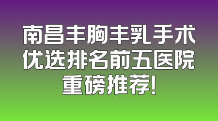 南昌丰胸丰乳手术优选排名前五医院重磅推荐！