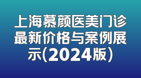 上海慕颜医美门诊最新价格与案例展示（2024版）