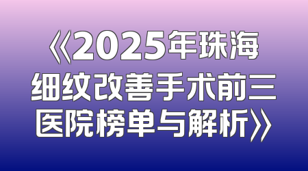 《2025年珠海细纹改善手术前三医院榜单与解析》