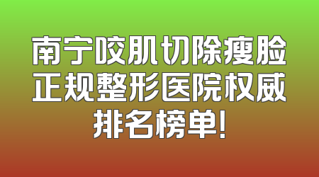 南宁咬肌切除瘦脸正规整形医院权威排名榜单！