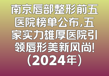 南京唇部整形前五医院榜单公布，五家实力雄厚医院引领唇形美新风尚！(2024年)