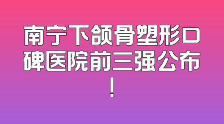 南宁下颌骨塑形口碑医院前三强公布！