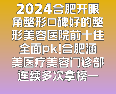 2024合肥开眼角整形口碑好的整形美容医院前十佳全面pk！合肥涵美医疗美容门诊部连续多次拿榜一