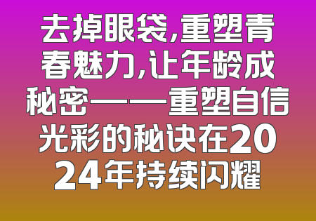 去掉眼袋，重塑青春魅力，让年龄成秘密——重塑自信光彩的秘诀在2024年持续闪耀