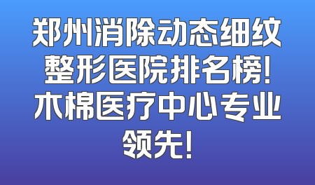 郑州消除动态细纹整形医院排名榜！木棉医疗中心专业领先！