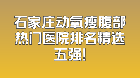 石家庄动氧瘦腹部热门医院排名精选五强！