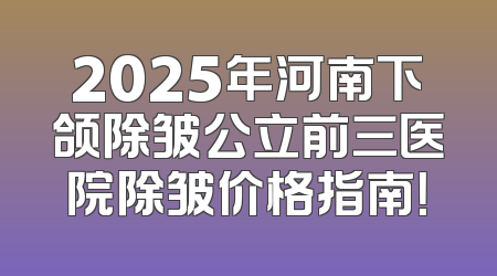 2025年河南下颌除皱公立前三医院除皱价格指南！