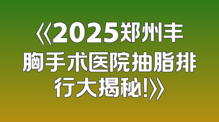 《2025郑州丰胸手术医院抽脂排行大揭秘！》