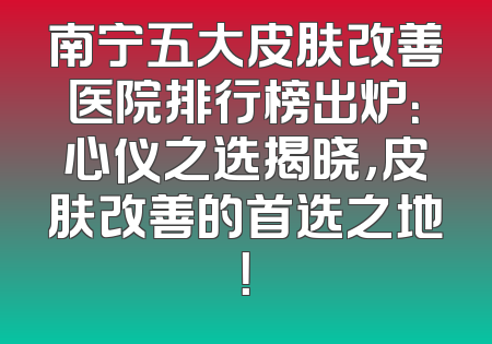 南宁五大皮肤改善医院排行榜出炉：心仪之选揭晓，皮肤改善的首选之地！