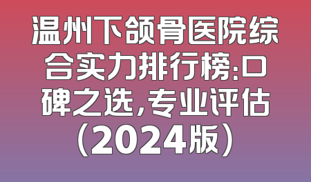 温州下颌骨医院综合实力排行榜：口碑之选，专业评估（2024版）