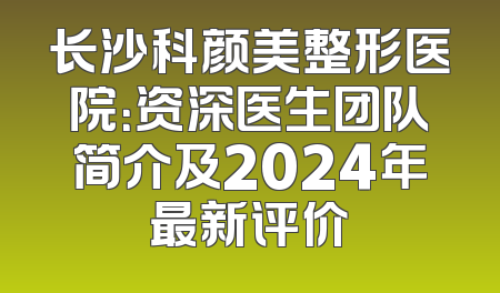 长沙科颜美整形医院：资深医生团队简介及2024年最新评价