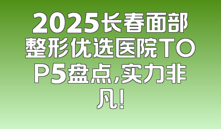 2025长春面部整形优选医院TOP5盘点，实力非凡！