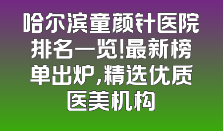 哈尔滨童颜针医院排名一览！最新榜单出炉，精选优质医美机构