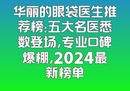 华丽的眼袋医生推荐榜：五大名医悉数登场，专业口碑爆棚，2024最新榜单
