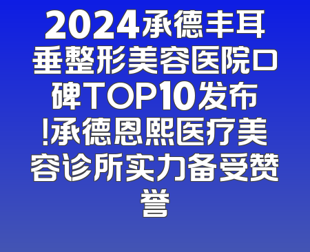 2024承德丰耳垂整形美容医院口碑TOP10发布！承德恩熙医疗美容诊所实力备受赞誉