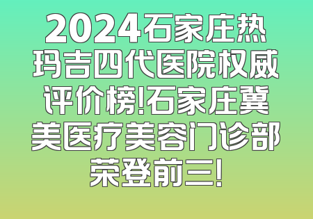 2024石家庄热玛吉四代医院权威评价榜！石家庄冀美医疗美容门诊部荣登前三！