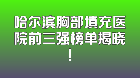 哈尔滨胸部填充医院前三强榜单揭晓！