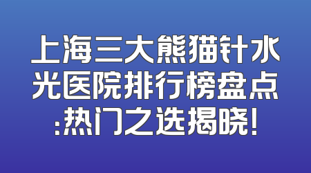上海三大熊猫针水光医院排行榜盘点：热门之选揭晓！