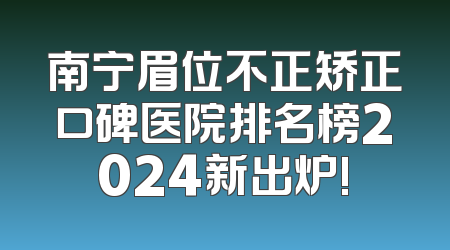 南宁眉位不正矫正口碑医院排名榜2024新出炉!