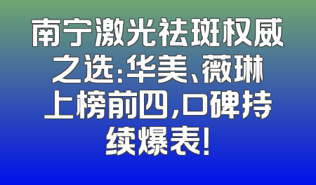 南宁激光祛斑权威之选：华美、薇琳上榜前四，口碑持续爆表！