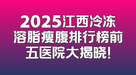 2025江西冷冻溶脂瘦腹排行榜前五医院大揭晓！