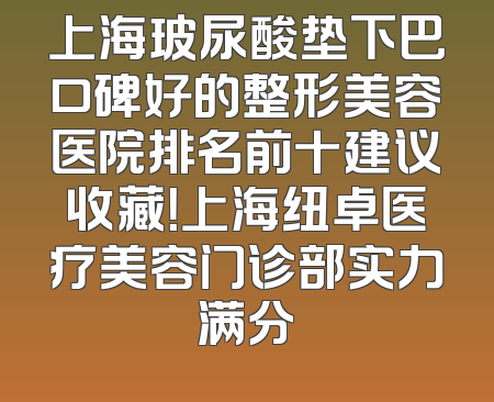 上海玻尿酸垫下巴口碑好的整形美容医院排名前十建议收藏！上海纽卓医疗美容门诊部实力满分
