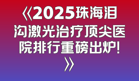 《2025珠海泪沟激光治疗顶尖医院排行重磅出炉！》