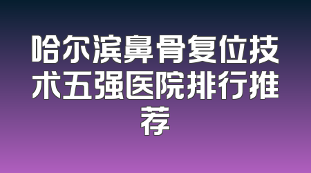 哈尔滨鼻骨复位技术五强医院排行推荐