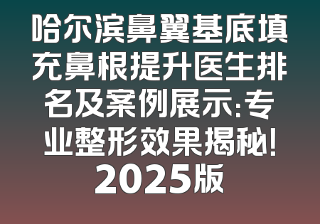 哈尔滨鼻翼基底填充鼻根提升医生排名及案例展示：专业整形效果揭秘！2025版