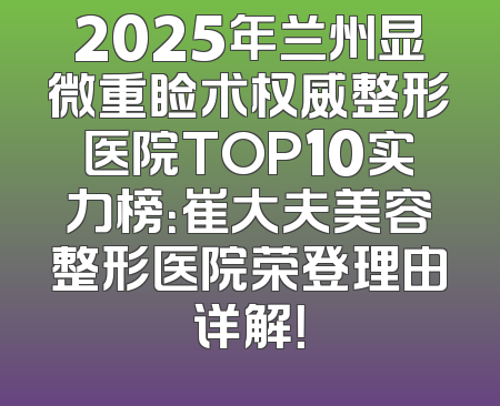 2025年兰州显微重睑术权威整形医院TOP10实力榜：崔大夫美容整形医院荣登理由详解！