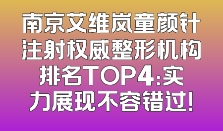 南京艾维岚童颜针注射权威整形机构排名TOP4：实力展现不容错过！
