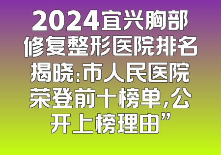2024宜兴胸部修复整形医院排名揭晓：市人民医院荣登前十榜单，公开上榜理由”