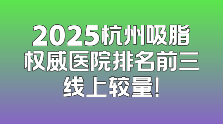 2025杭州吸脂权威医院排名前三线上较量！