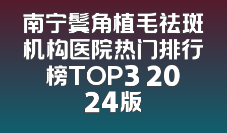 南宁鬓角植毛祛斑机构医院热门排行榜TOP3 2024版