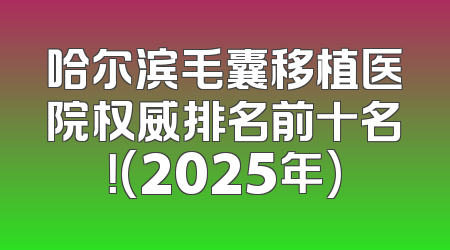 哈尔滨毛囊移植医院权威排名前十名！(2025年)