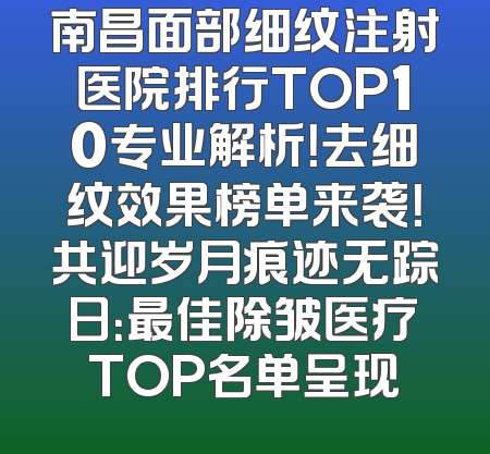 南昌面部细纹注射医院排行TOP10专业解析！去细纹效果榜单来袭！共迎岁月痕迹无踪日：最佳除皱医疗TOP名单呈现
