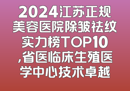 2024江苏正规美容医院除皱祛纹实力榜TOP10，省医临床生殖医学中心技术卓越