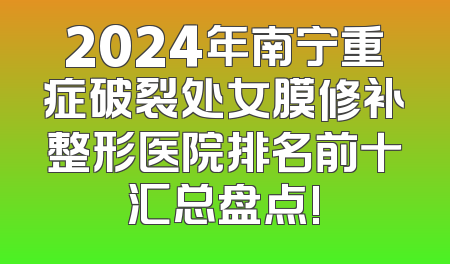 2024年南宁重症破裂处女膜修补整形医院排名前十汇总盘点!
