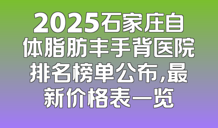 2025石家庄自体脂肪丰手背医院排名榜单公布，最新价格表一览