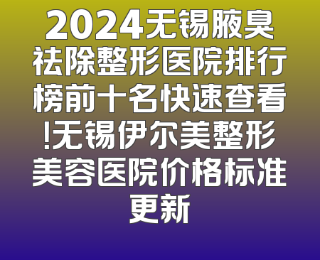 2024无锡腋臭祛除整形医院排行榜前十名快速查看！无锡伊尔美整形美容医院价格标准更新