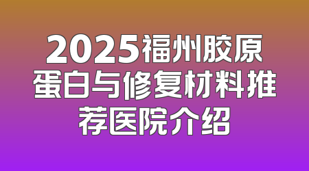 2025福州胶原蛋白与修复材料推荐医院介绍