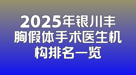 2025年银川丰胸假体手术医生机构排名一览