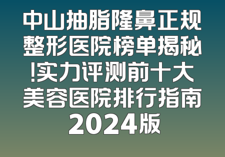 中山抽脂隆鼻正规整形医院榜单揭秘！实力评测前十大美容医院排行指南 2024版