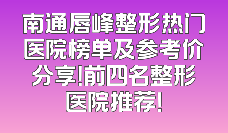 南通唇峰整形热门医院榜单及参考价分享！前四名整形医院推荐！