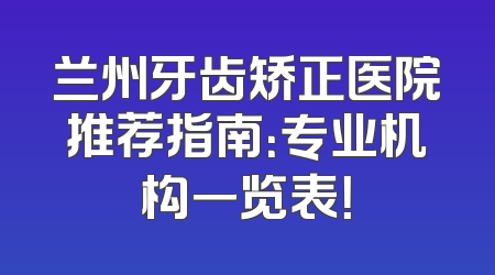 兰州牙齿矫正医院推荐指南：专业机构一览表！