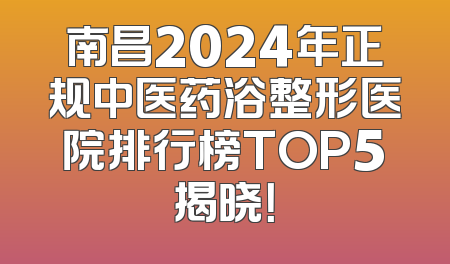南昌2024年正规中医药浴整形医院排行榜TOP5揭晓！